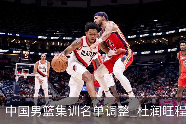 中国男篮集训名单调整 杜润旺程帅澎启程回国